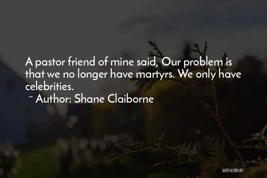 Shane Claiborne Quotes: A Pastor Friend Of Mine Said, Our Problem Is That We No Longer Have Martyrs. We Only Have Celebrities.