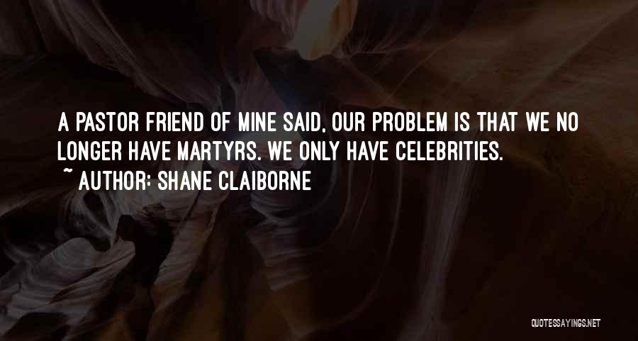 Shane Claiborne Quotes: A Pastor Friend Of Mine Said, Our Problem Is That We No Longer Have Martyrs. We Only Have Celebrities.