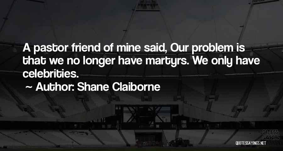 Shane Claiborne Quotes: A Pastor Friend Of Mine Said, Our Problem Is That We No Longer Have Martyrs. We Only Have Celebrities.