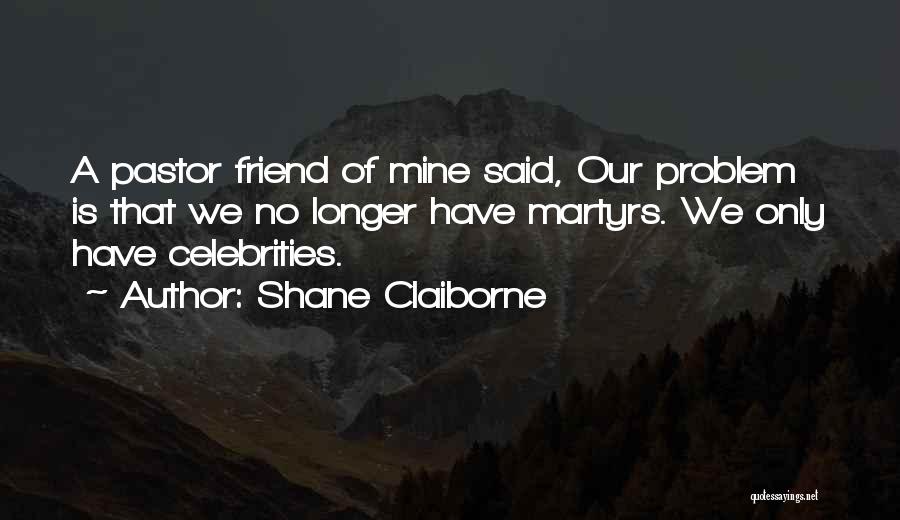 Shane Claiborne Quotes: A Pastor Friend Of Mine Said, Our Problem Is That We No Longer Have Martyrs. We Only Have Celebrities.