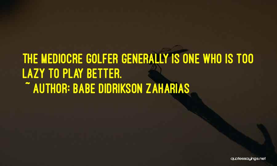 Babe Didrikson Zaharias Quotes: The Mediocre Golfer Generally Is One Who Is Too Lazy To Play Better.