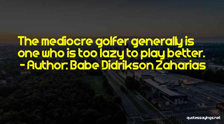 Babe Didrikson Zaharias Quotes: The Mediocre Golfer Generally Is One Who Is Too Lazy To Play Better.