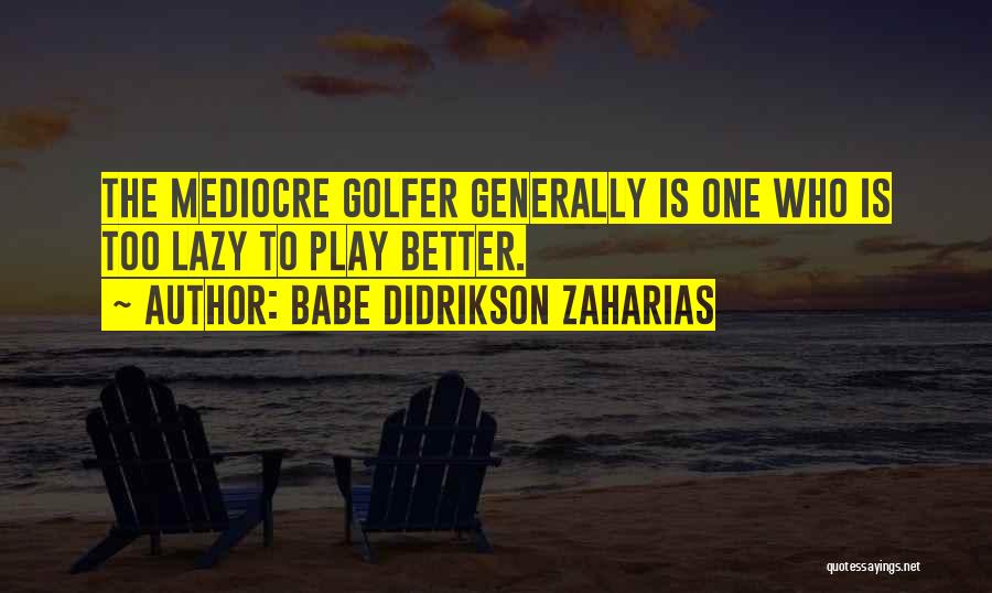 Babe Didrikson Zaharias Quotes: The Mediocre Golfer Generally Is One Who Is Too Lazy To Play Better.