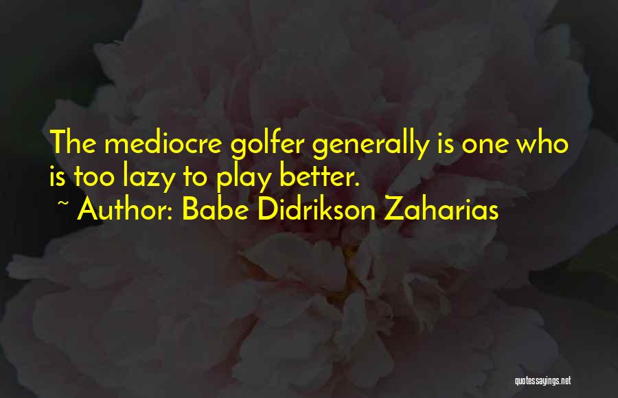 Babe Didrikson Zaharias Quotes: The Mediocre Golfer Generally Is One Who Is Too Lazy To Play Better.
