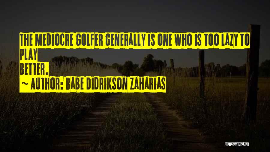 Babe Didrikson Zaharias Quotes: The Mediocre Golfer Generally Is One Who Is Too Lazy To Play Better.