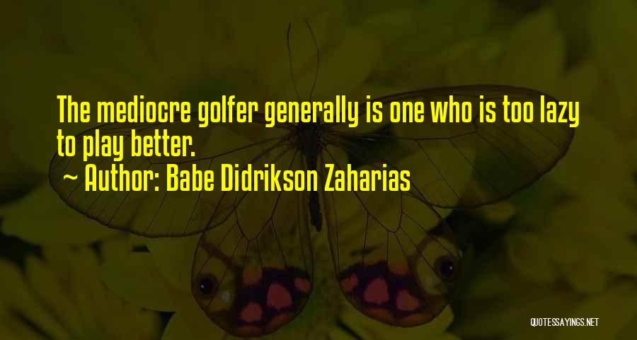 Babe Didrikson Zaharias Quotes: The Mediocre Golfer Generally Is One Who Is Too Lazy To Play Better.