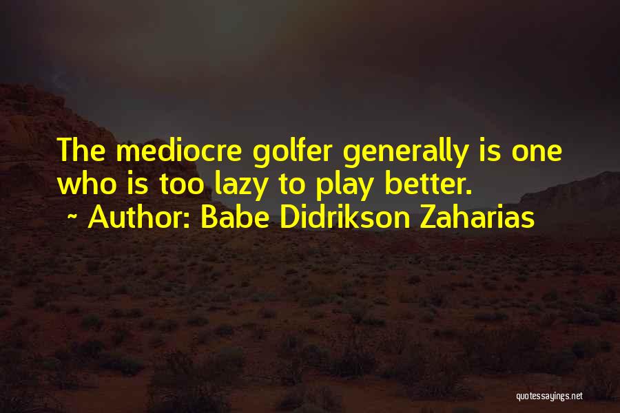 Babe Didrikson Zaharias Quotes: The Mediocre Golfer Generally Is One Who Is Too Lazy To Play Better.