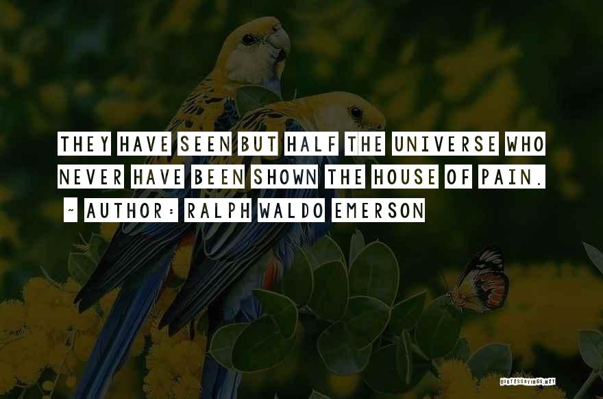 Ralph Waldo Emerson Quotes: They Have Seen But Half The Universe Who Never Have Been Shown The House Of Pain.