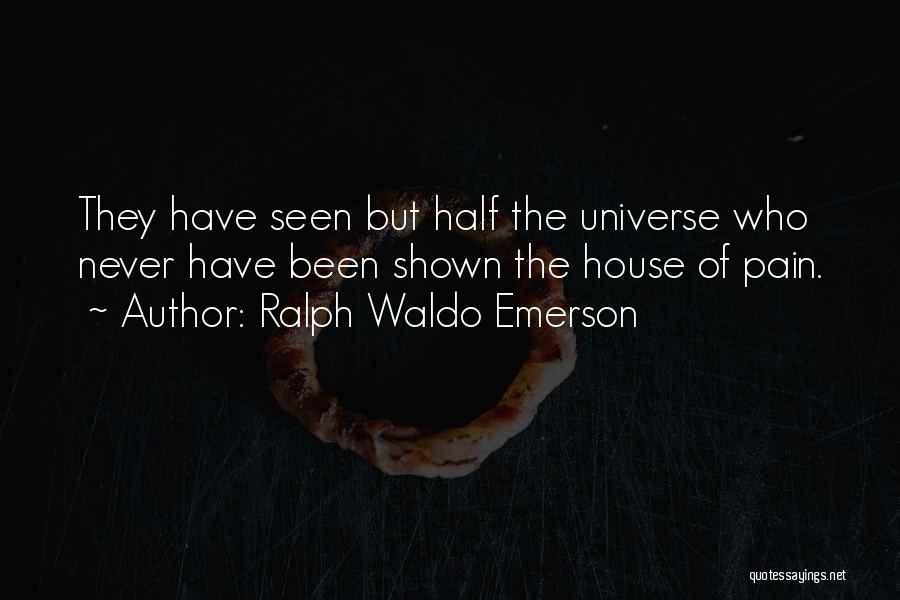 Ralph Waldo Emerson Quotes: They Have Seen But Half The Universe Who Never Have Been Shown The House Of Pain.