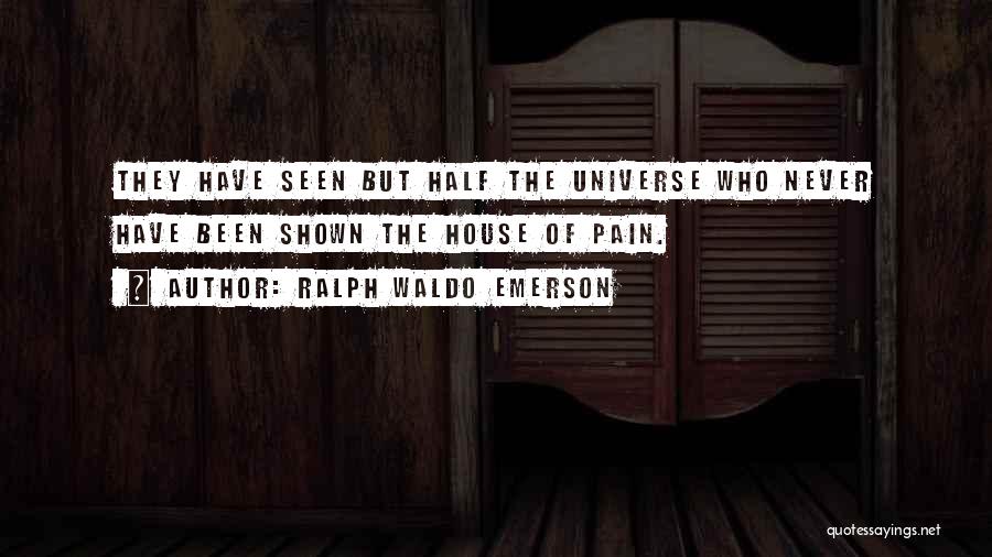 Ralph Waldo Emerson Quotes: They Have Seen But Half The Universe Who Never Have Been Shown The House Of Pain.