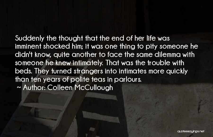 Colleen McCullough Quotes: Suddenly The Thought That The End Of Her Life Was Imminent Shocked Him; It Was One Thing To Pity Someone