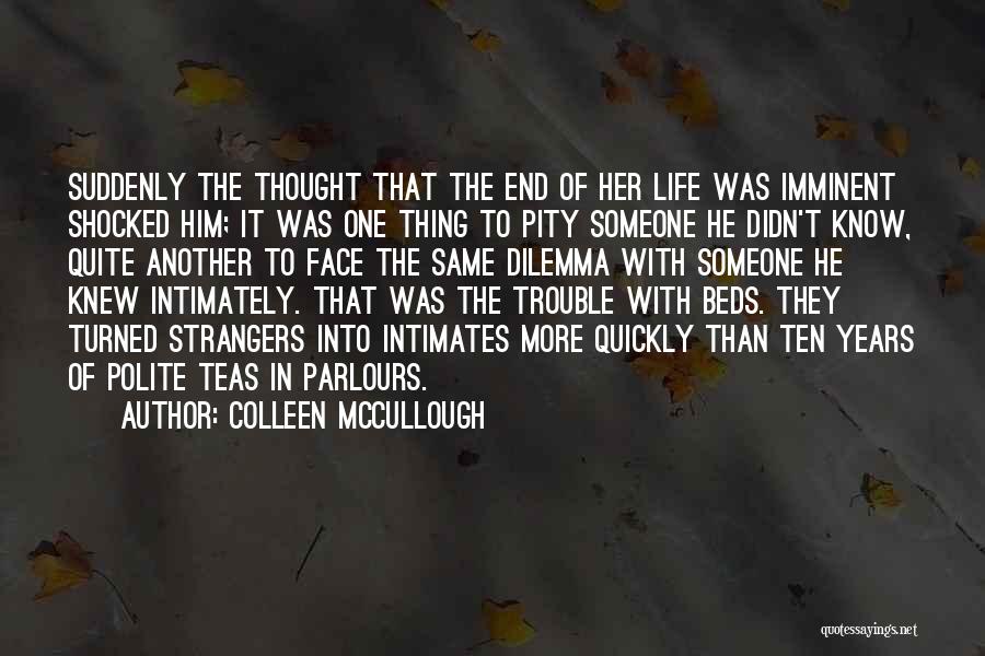 Colleen McCullough Quotes: Suddenly The Thought That The End Of Her Life Was Imminent Shocked Him; It Was One Thing To Pity Someone