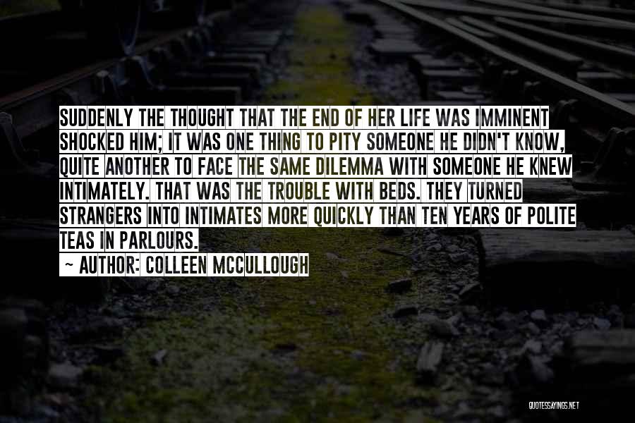 Colleen McCullough Quotes: Suddenly The Thought That The End Of Her Life Was Imminent Shocked Him; It Was One Thing To Pity Someone