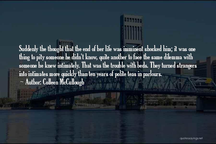 Colleen McCullough Quotes: Suddenly The Thought That The End Of Her Life Was Imminent Shocked Him; It Was One Thing To Pity Someone