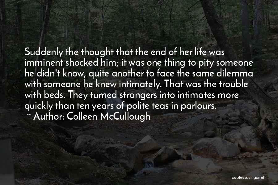 Colleen McCullough Quotes: Suddenly The Thought That The End Of Her Life Was Imminent Shocked Him; It Was One Thing To Pity Someone