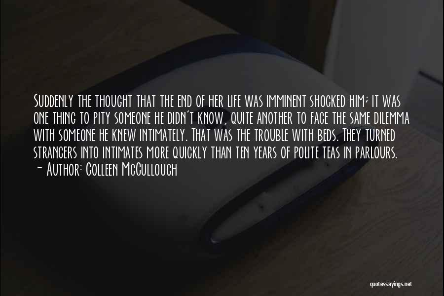 Colleen McCullough Quotes: Suddenly The Thought That The End Of Her Life Was Imminent Shocked Him; It Was One Thing To Pity Someone