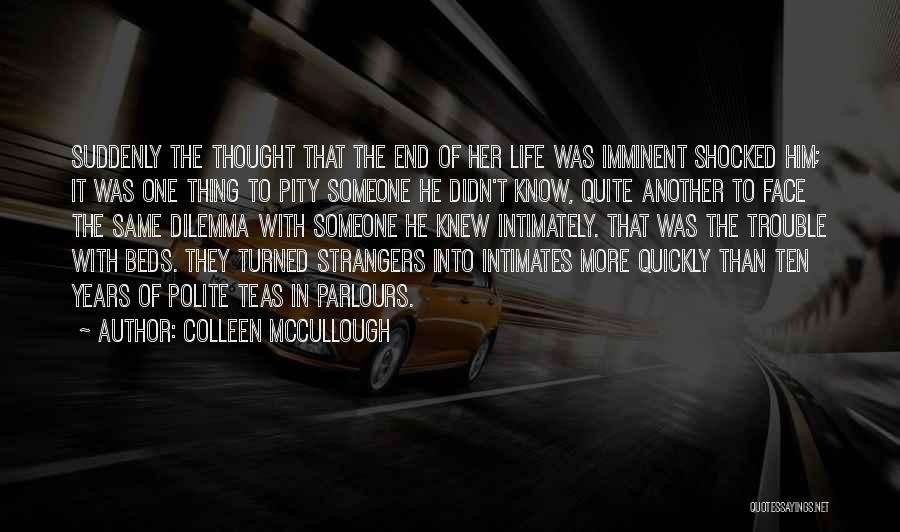 Colleen McCullough Quotes: Suddenly The Thought That The End Of Her Life Was Imminent Shocked Him; It Was One Thing To Pity Someone