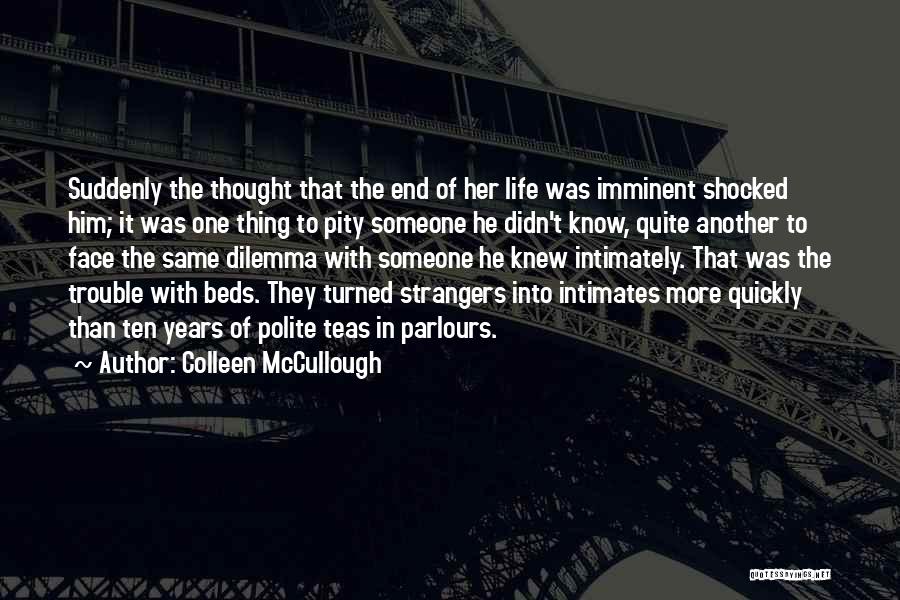 Colleen McCullough Quotes: Suddenly The Thought That The End Of Her Life Was Imminent Shocked Him; It Was One Thing To Pity Someone