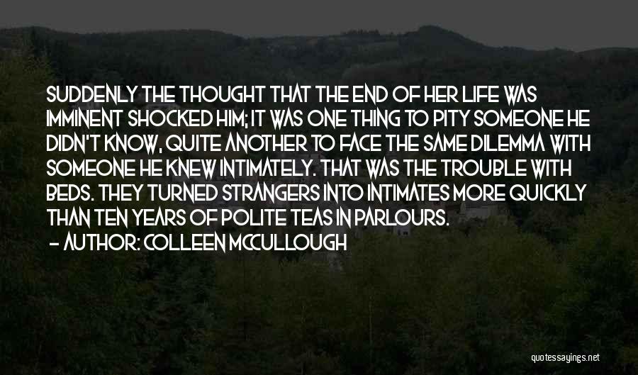 Colleen McCullough Quotes: Suddenly The Thought That The End Of Her Life Was Imminent Shocked Him; It Was One Thing To Pity Someone