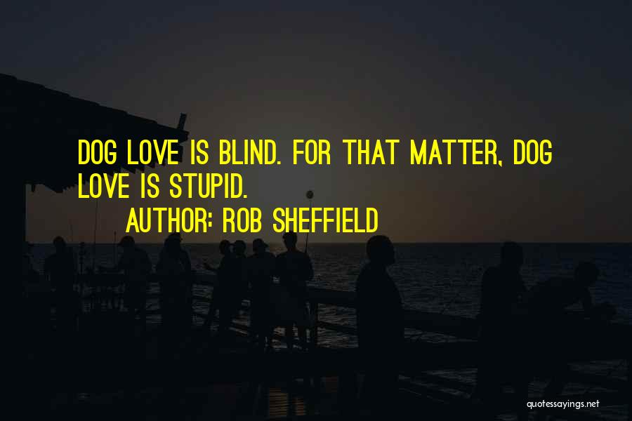 Rob Sheffield Quotes: Dog Love Is Blind. For That Matter, Dog Love Is Stupid.