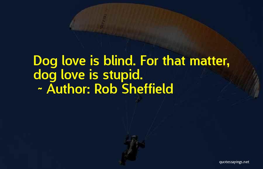 Rob Sheffield Quotes: Dog Love Is Blind. For That Matter, Dog Love Is Stupid.