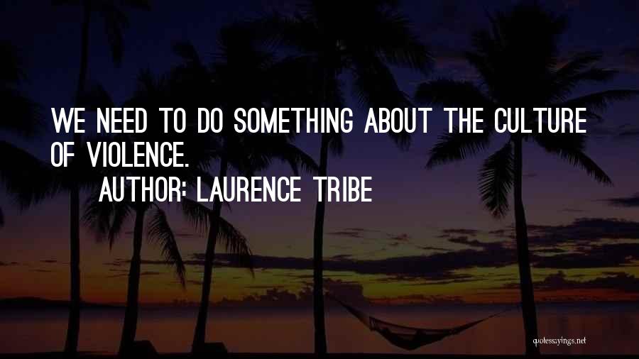Laurence Tribe Quotes: We Need To Do Something About The Culture Of Violence.