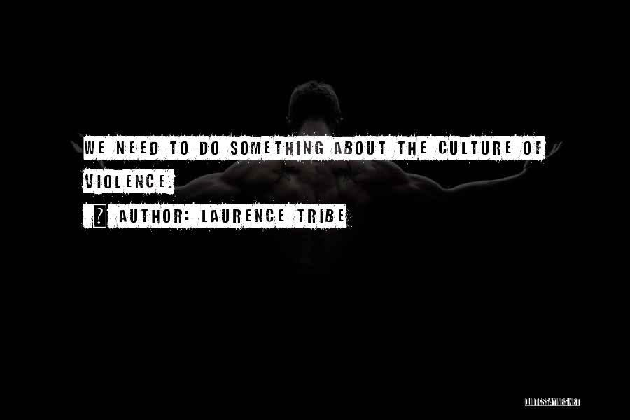Laurence Tribe Quotes: We Need To Do Something About The Culture Of Violence.