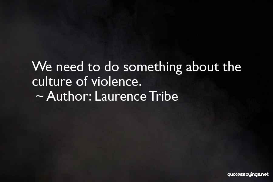 Laurence Tribe Quotes: We Need To Do Something About The Culture Of Violence.