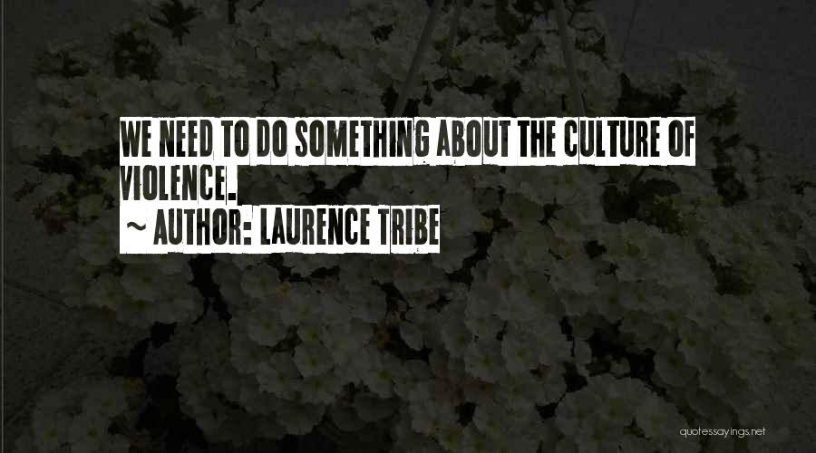 Laurence Tribe Quotes: We Need To Do Something About The Culture Of Violence.