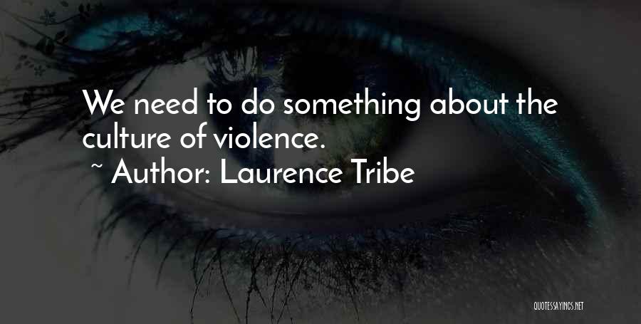 Laurence Tribe Quotes: We Need To Do Something About The Culture Of Violence.