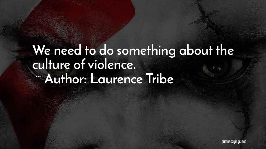 Laurence Tribe Quotes: We Need To Do Something About The Culture Of Violence.