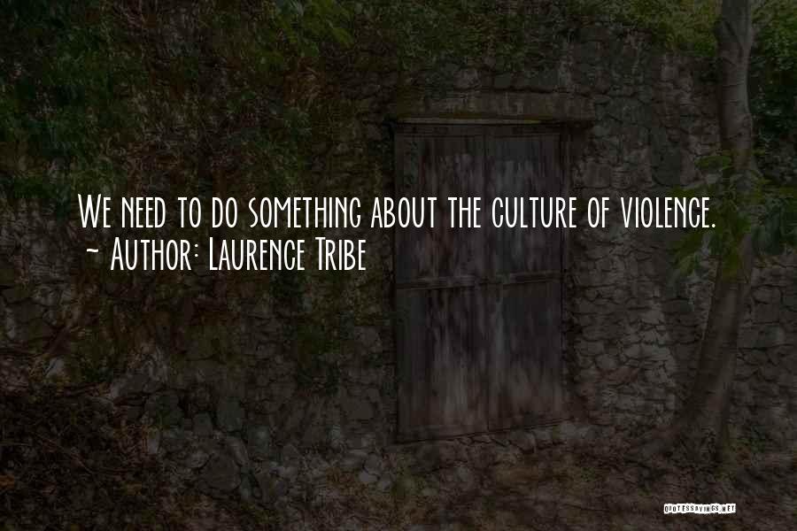 Laurence Tribe Quotes: We Need To Do Something About The Culture Of Violence.
