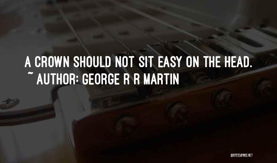 George R R Martin Quotes: A Crown Should Not Sit Easy On The Head.