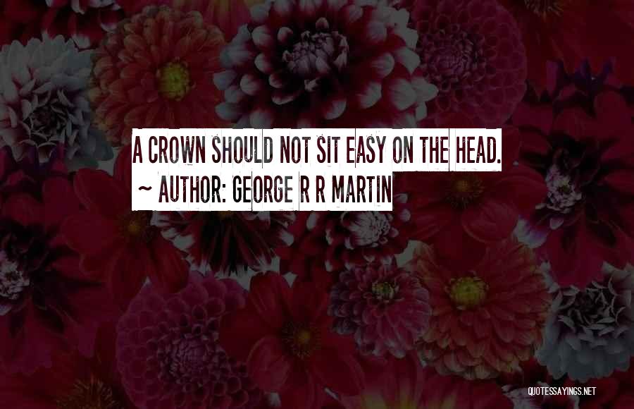 George R R Martin Quotes: A Crown Should Not Sit Easy On The Head.