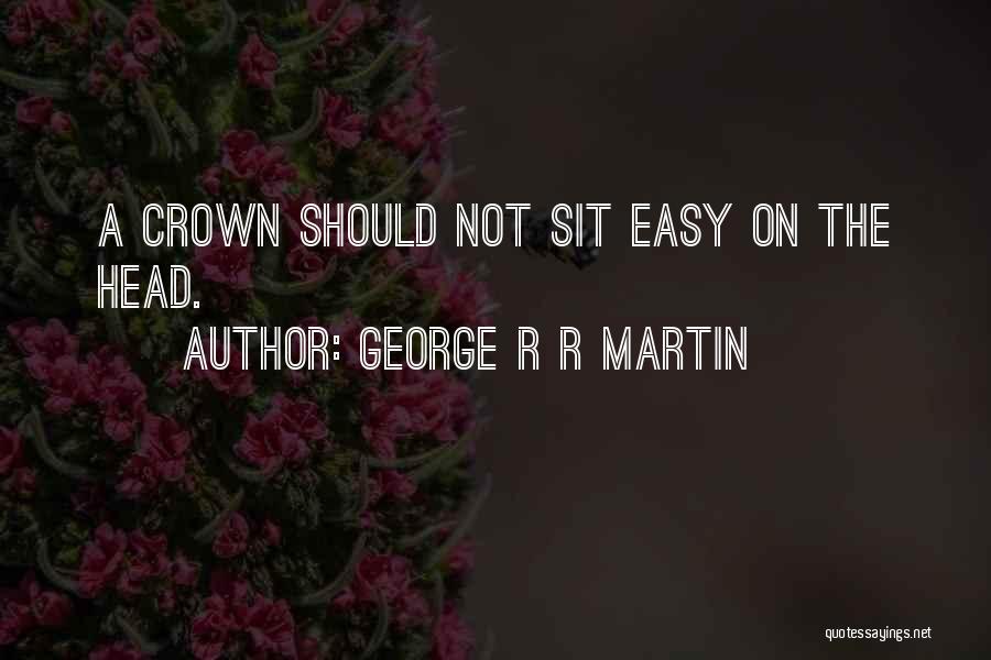 George R R Martin Quotes: A Crown Should Not Sit Easy On The Head.