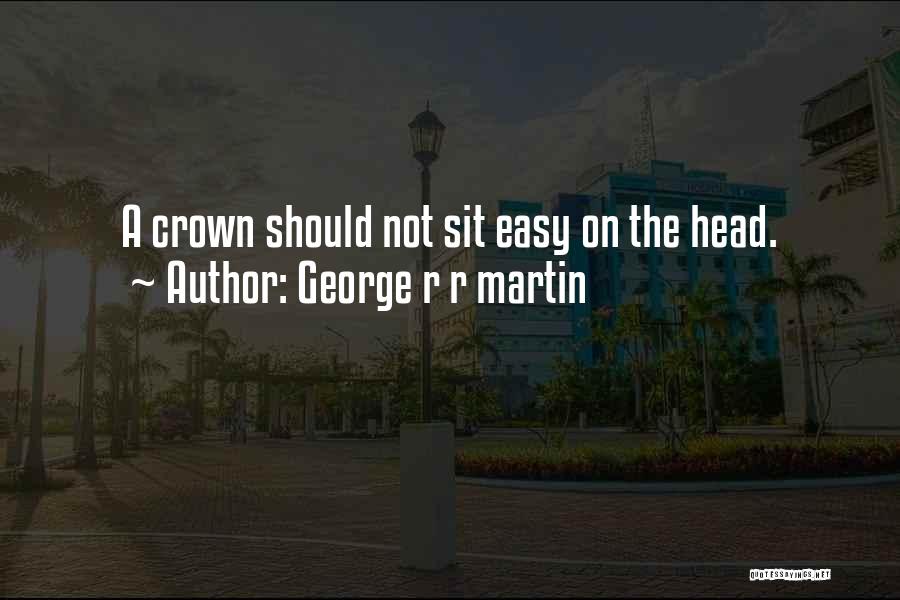George R R Martin Quotes: A Crown Should Not Sit Easy On The Head.