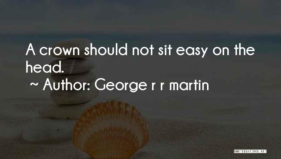 George R R Martin Quotes: A Crown Should Not Sit Easy On The Head.