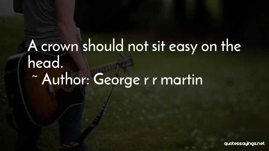 George R R Martin Quotes: A Crown Should Not Sit Easy On The Head.