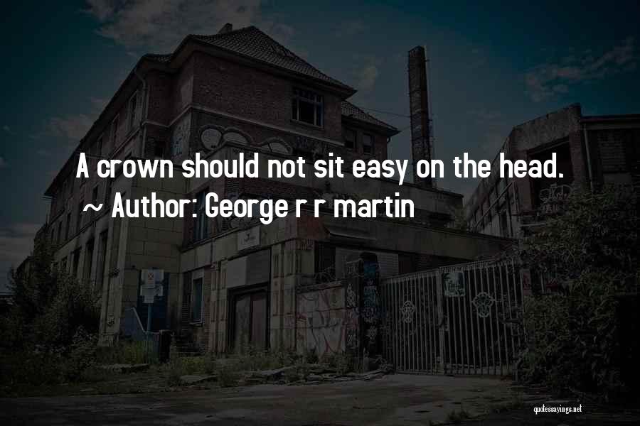 George R R Martin Quotes: A Crown Should Not Sit Easy On The Head.