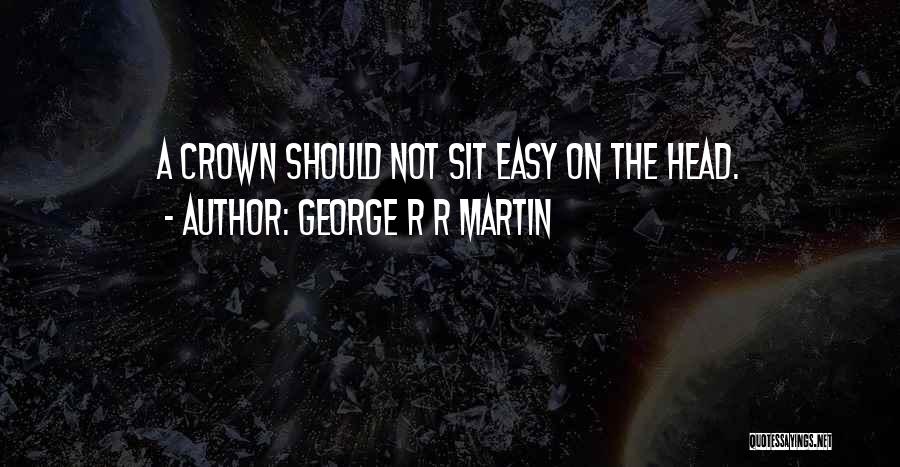 George R R Martin Quotes: A Crown Should Not Sit Easy On The Head.