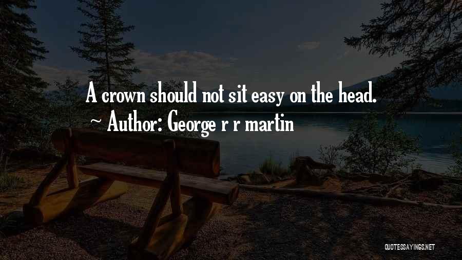George R R Martin Quotes: A Crown Should Not Sit Easy On The Head.