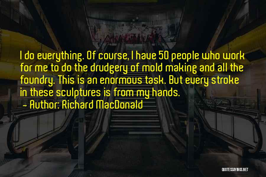 Richard MacDonald Quotes: I Do Everything. Of Course, I Have 50 People Who Work For Me To Do The Drudgery Of Mold Making