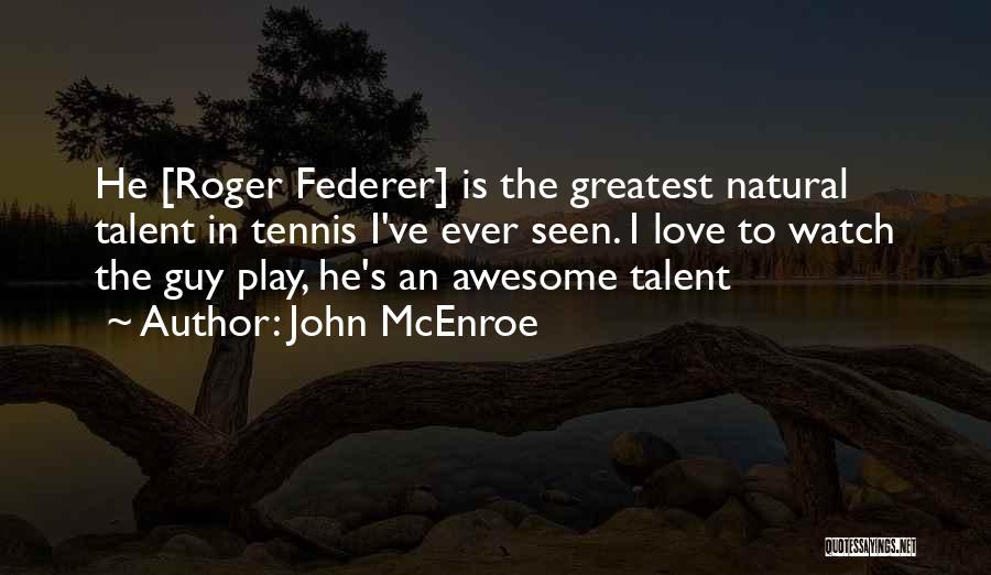 John McEnroe Quotes: He [roger Federer] Is The Greatest Natural Talent In Tennis I've Ever Seen. I Love To Watch The Guy Play,