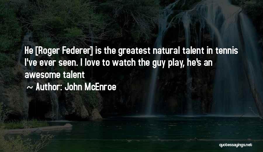 John McEnroe Quotes: He [roger Federer] Is The Greatest Natural Talent In Tennis I've Ever Seen. I Love To Watch The Guy Play,