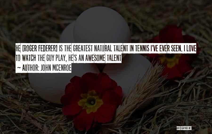 John McEnroe Quotes: He [roger Federer] Is The Greatest Natural Talent In Tennis I've Ever Seen. I Love To Watch The Guy Play,