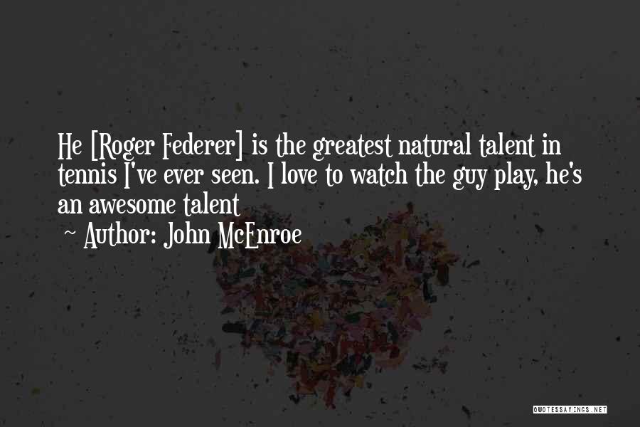 John McEnroe Quotes: He [roger Federer] Is The Greatest Natural Talent In Tennis I've Ever Seen. I Love To Watch The Guy Play,