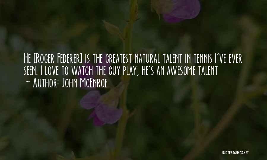 John McEnroe Quotes: He [roger Federer] Is The Greatest Natural Talent In Tennis I've Ever Seen. I Love To Watch The Guy Play,