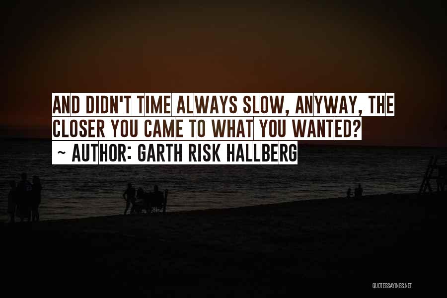 Garth Risk Hallberg Quotes: And Didn't Time Always Slow, Anyway, The Closer You Came To What You Wanted?