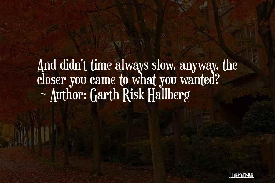 Garth Risk Hallberg Quotes: And Didn't Time Always Slow, Anyway, The Closer You Came To What You Wanted?