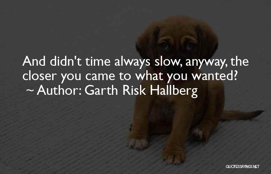 Garth Risk Hallberg Quotes: And Didn't Time Always Slow, Anyway, The Closer You Came To What You Wanted?